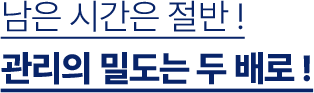 남은 시간은 절반! 관리의 밀도는 두배로!