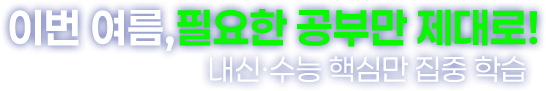 이번 여름, 필요한 공부만 제대로 ! 내신·수능 핵심만 집중 학습 !