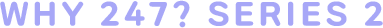 WHY 247? SERIES 2