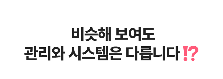 비슷해보여도 관리와 시스템은 다릅니다!?