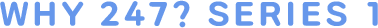 WHY 247? SERIES 1