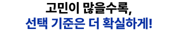 고민이 많을수록, 선택 기준은 더 확실하게!