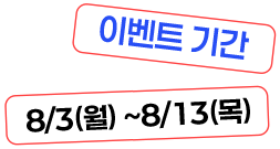 이벤트 기간 8/3 (월) ~ 8/14(금)