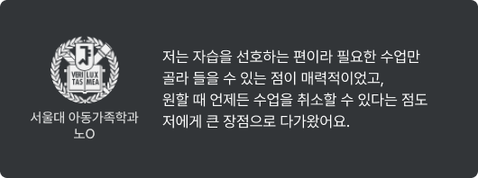 서울대 아동가족학과 노O - 저는 자습을 선호하는 편이라 필요한 수업만 골라 들을 수 있는 점이 매력적이었고, 원할 때 언제든 수업을 취소할 수 있다는 점도 저에게 큰 장점으로 다가왔어요.