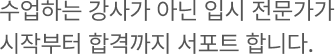 수업하는 강사가 아닌 입시 전문가가 시작부터 합격까지 서포트 합니다.