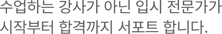 수업하는 강사가 아닌 입시 전문가가 시작부터 합격까지 서포트 합니다.