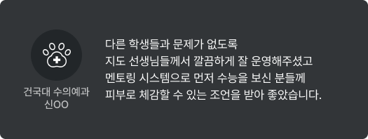 건국대 수의예과 신OO - 다른 학생들과 문제가 없도록 지도 선생님들께서 깔끔하게 잘 운영해주셨고 멘토링 시스템으로 먼저 수능을 보신 분들께 피부로 체감할 수 있는 조언을 받아 좋았습니다.