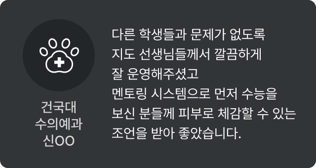 건국대 수의예과 신OO - 다른 학생들과 문제가 없도록 지도 선생님들께서 깔끔하게 잘 운영해주셨고 멘토링 시스템으로 먼저 수능을 보신 분들께 피부로 체감할 수 있는 조언을 받아 좋았습니다.